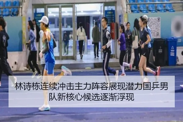 林诗栋连续冲击主力阵容展现潜力国乒男队新核心候选逐渐浮现